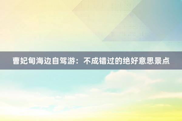 曹妃甸海边自驾游：不成错过的绝好意思景点