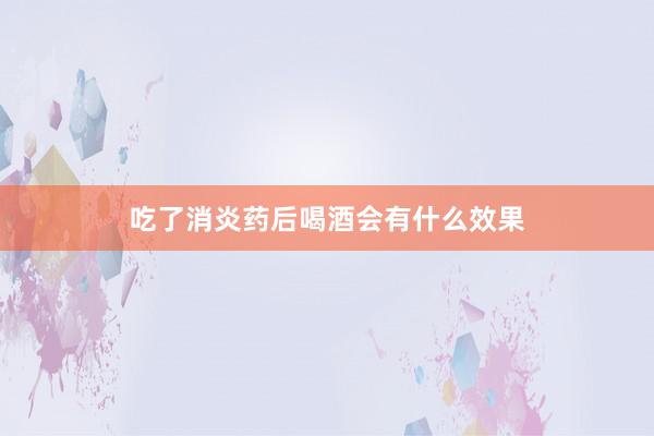 吃了消炎药后喝酒会有什么效果