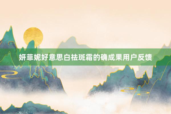 妍菲妮好意思白祛斑霜的确成果用户反馈