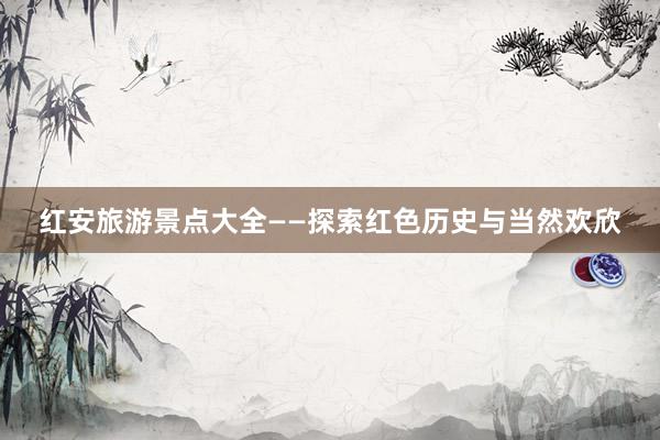 红安旅游景点大全——探索红色历史与当然欢欣