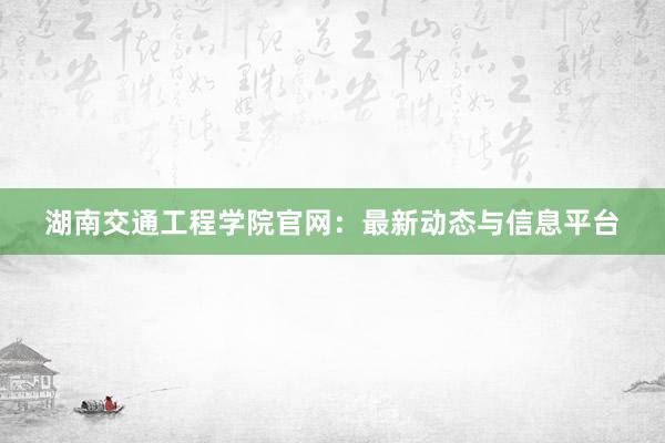 湖南交通工程学院官网：最新动态与信息平台