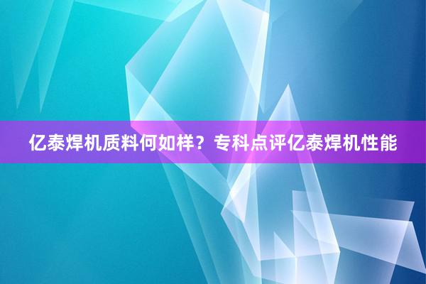 亿泰焊机质料何如样？专科点评亿泰焊机性能