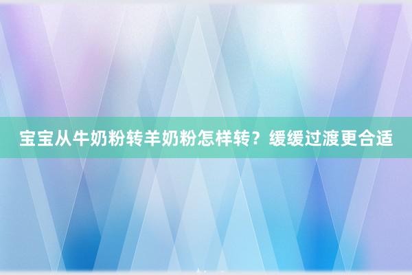 宝宝从牛奶粉转羊奶粉怎样转？缓缓过渡更合适