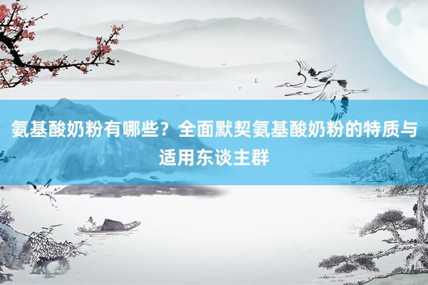 氨基酸奶粉有哪些？全面默契氨基酸奶粉的特质与适用东谈主群