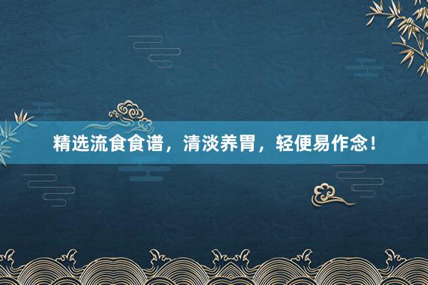 精选流食食谱，清淡养胃，轻便易作念！