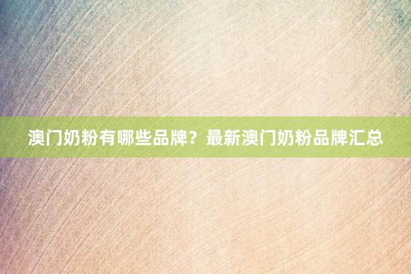 澳门奶粉有哪些品牌？最新澳门奶粉品牌汇总