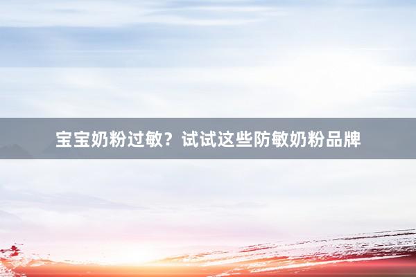 宝宝奶粉过敏？试试这些防敏奶粉品牌