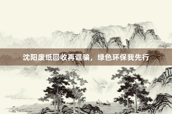 沈阳废纸回收再诓骗，绿色环保我先行
