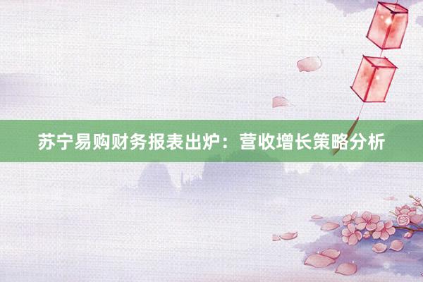 苏宁易购财务报表出炉：营收增长策略分析