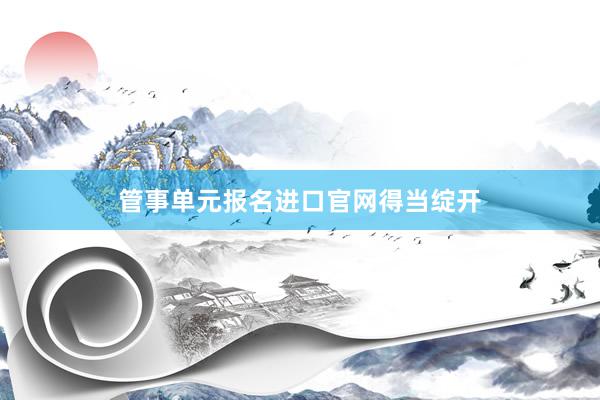 管事单元报名进口官网得当绽开