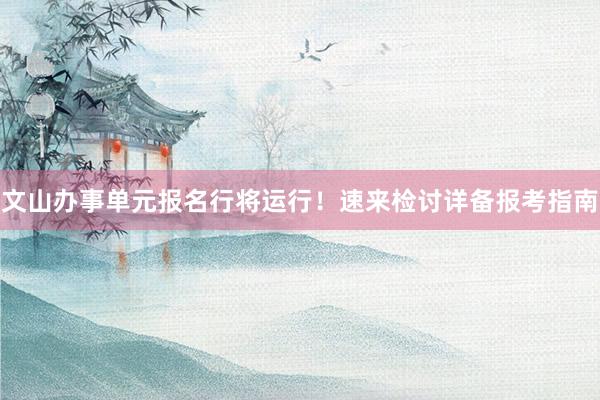 文山办事单元报名行将运行！速来检讨详备报考指南
