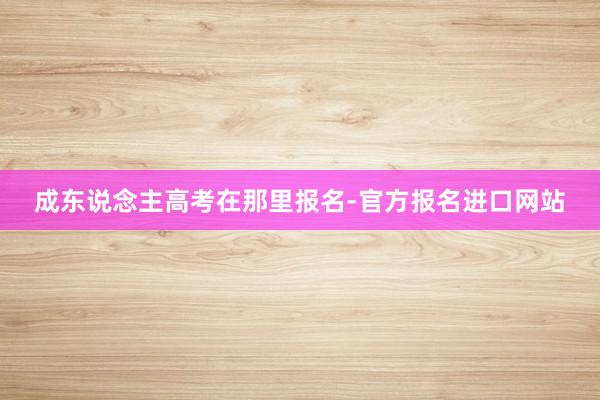 成东说念主高考在那里报名-官方报名进口网站