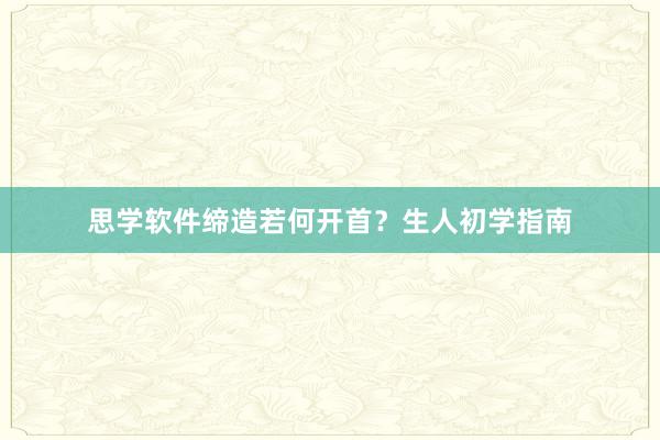 思学软件缔造若何开首？生人初学指南
