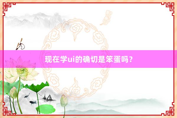 现在学ui的确切是笨蛋吗？