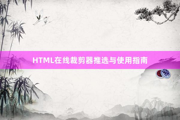 HTML在线裁剪器推选与使用指南