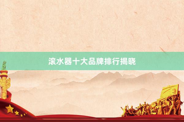 滚水器十大品牌排行揭晓