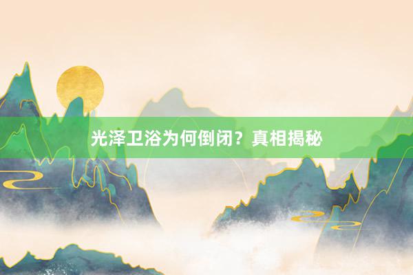 光泽卫浴为何倒闭？真相揭秘