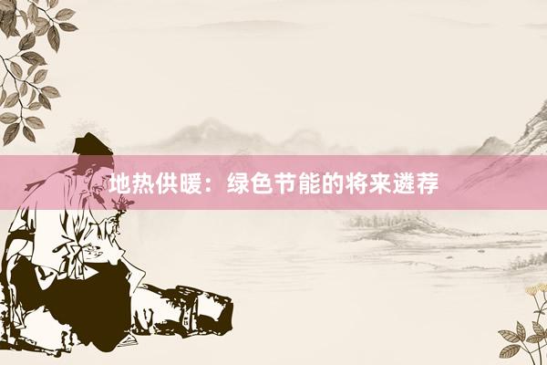 地热供暖：绿色节能的将来遴荐