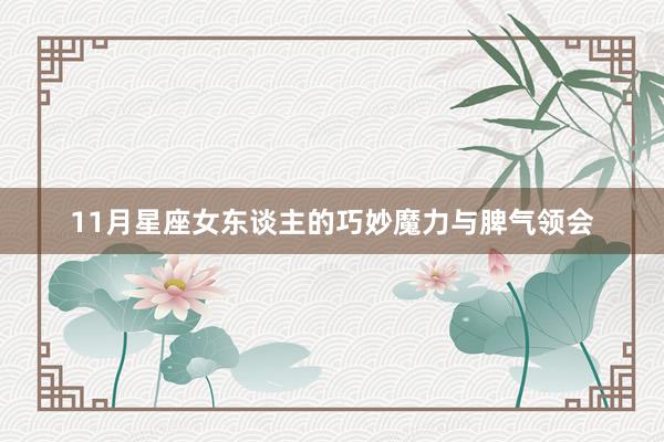 11月星座女东谈主的巧妙魔力与脾气领会