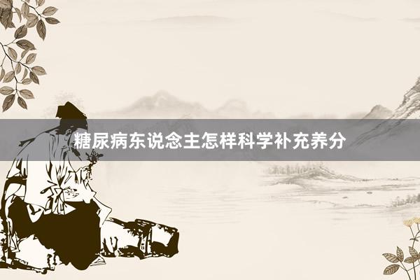 糖尿病东说念主怎样科学补充养分