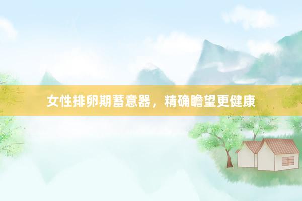 女性排卵期蓄意器，精确瞻望更健康